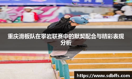 重庆滑板队在攀岩联赛中的默契配合与精彩表现分析