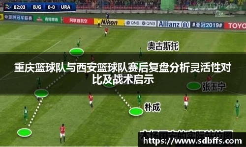 重庆篮球队与西安篮球队赛后复盘分析灵活性对比及战术启示