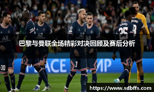 巴黎与曼联全场精彩对决回顾及赛后分析