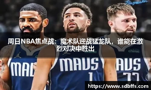 周日NBA焦点战：魔术队迎战猛龙队，谁能在激烈对决中胜出