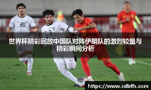 世界杯精彩回放中国队对阵伊朗队的激烈较量与精彩瞬间分析